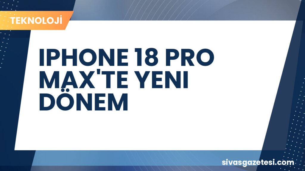 IPHONE 18 PRO MAX'TE YENI DÖNEM