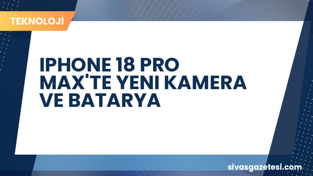 IPHONE 18 PRO MAX'TE YENI KAMERA VE BATARYA