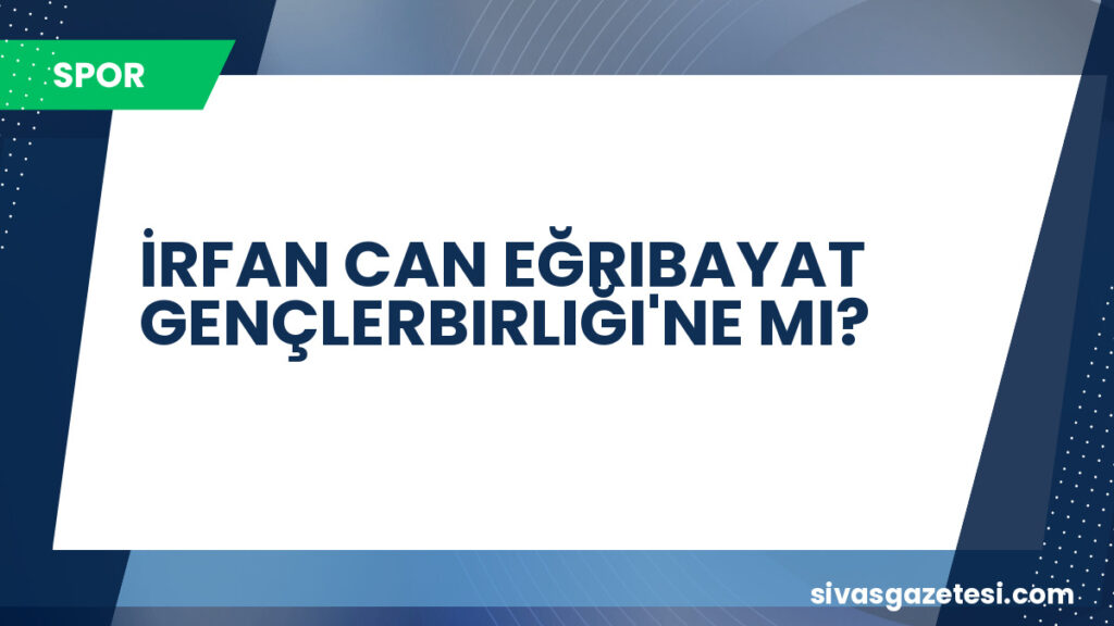 İRFAN CAN EĞRIBAYAT GENÇLERBIRLIĞI'NE MI?