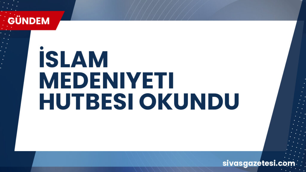 İSLAM MEDENIYETI HUTBESI OKUNDU