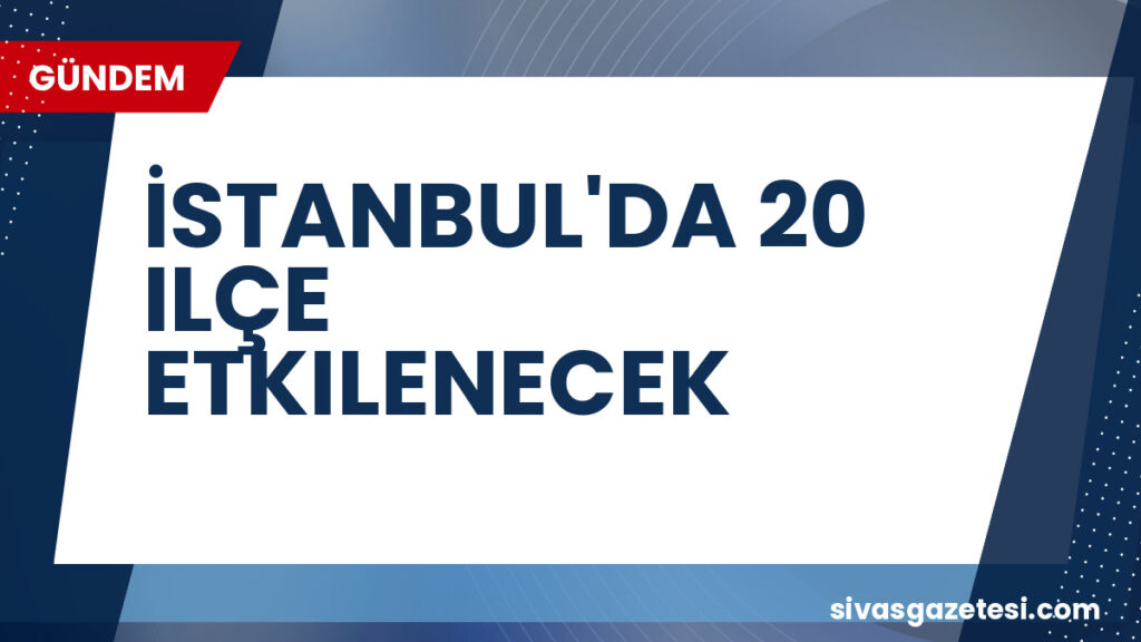 İSTANBUL'DA 20 ILÇE ETKILENECEK