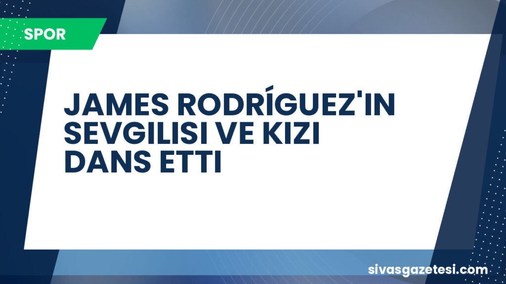 JAMES RODRÍGUEZ'IN SEVGILISI VE KIZI DANS ETTI
