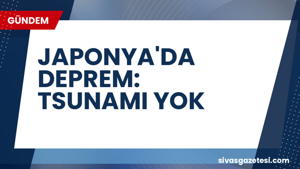 JAPONYA'DA DEPREM: TSUNAMI YOK