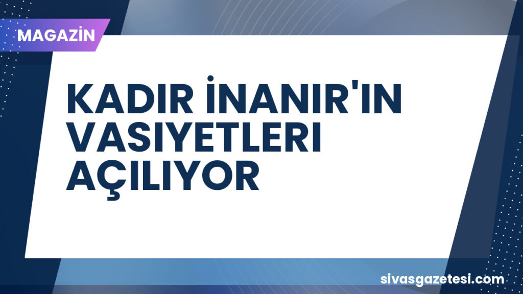 KADIR İNANIR'IN VASIYETLERI AÇILIYOR