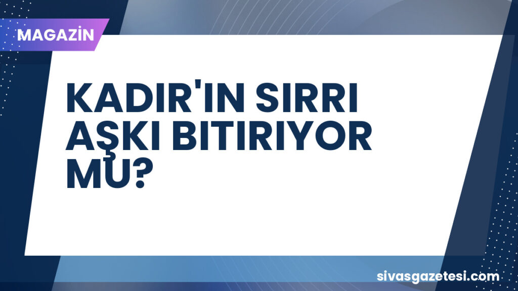 KADIR'IN SIRRI AŞKI BITIRIYOR MU?