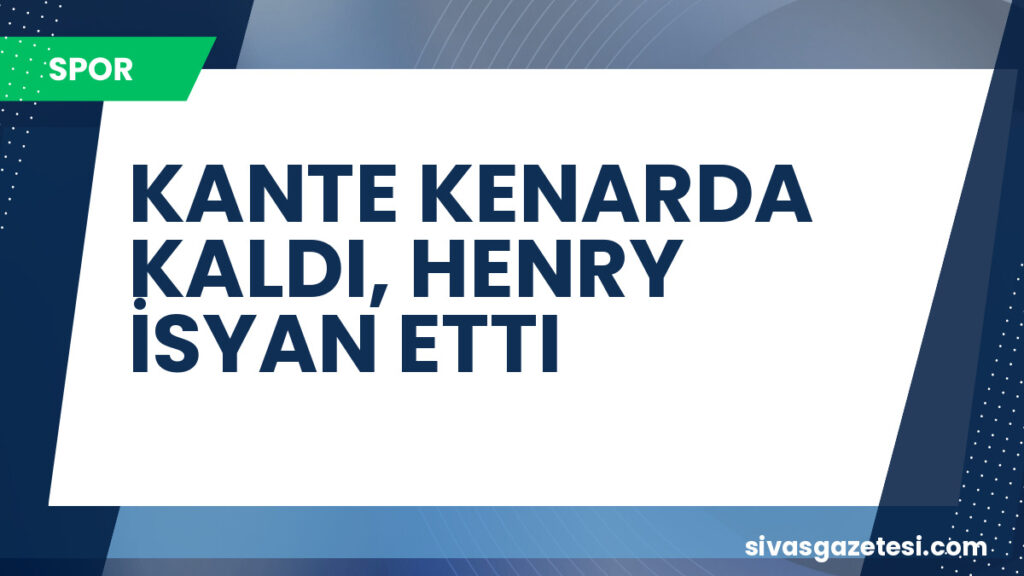 KANTE KENARDA KALDI, HENRY İSYAN ETTI