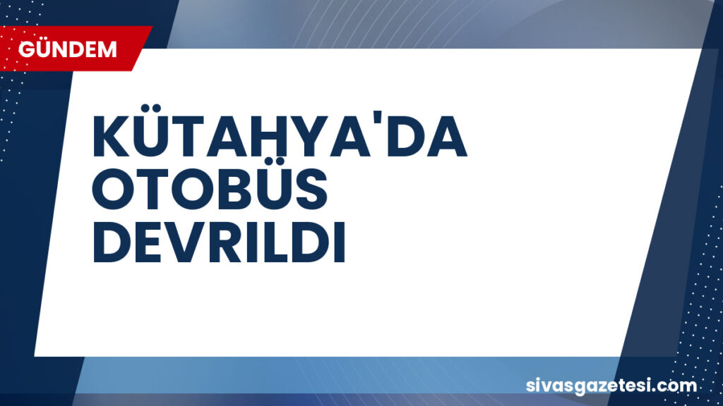 KÜTAHYA'DA OTOBÜS DEVRILDI