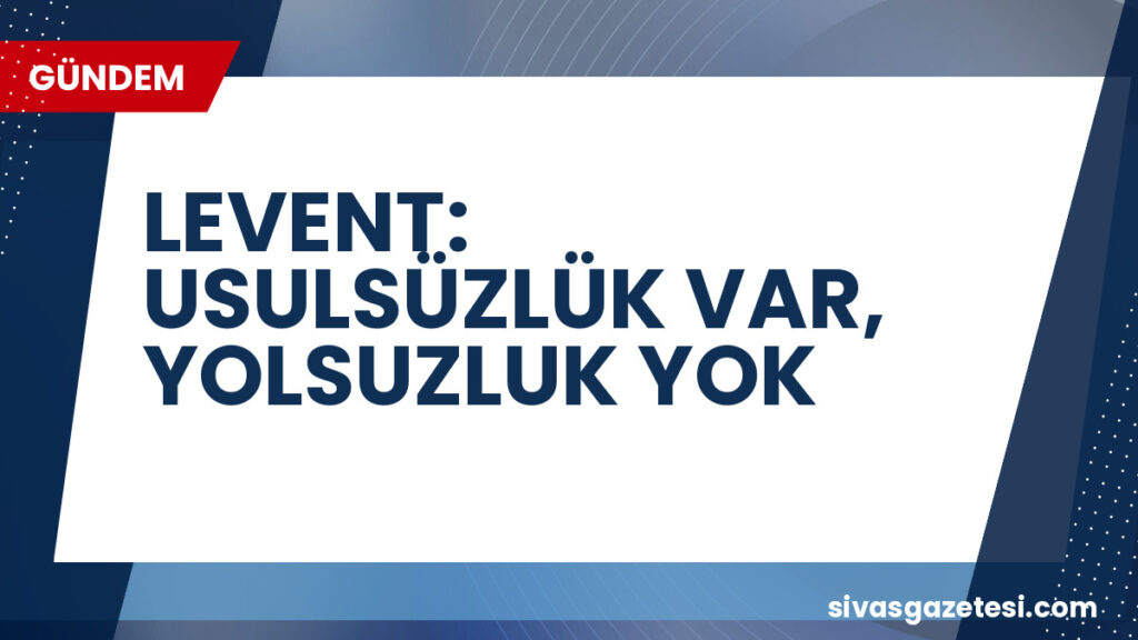 LEVENT: USULSÜZLÜK VAR, YOLSUZLUK YOK