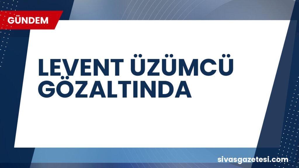 LEVENT ÜZÜMCÜ GÖZALTINDA