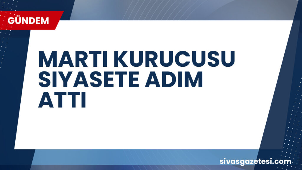 MARTI KURUCUSU SIYASETE ADIM ATTI