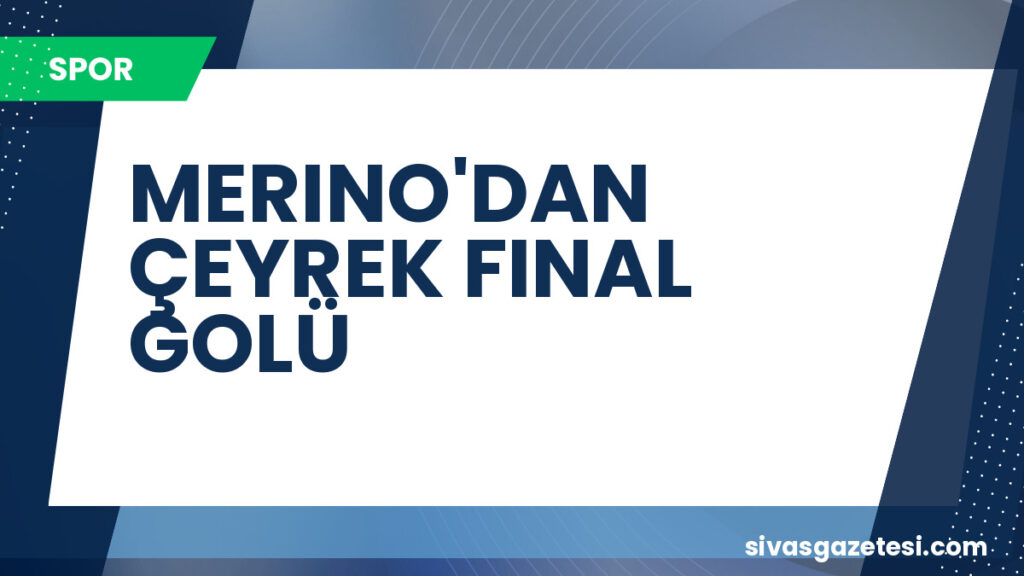 MERINO'DAN ÇEYREK FINAL GOLÜ