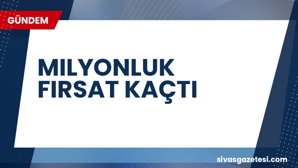 MILYONLUK FIRSAT KAÇTI