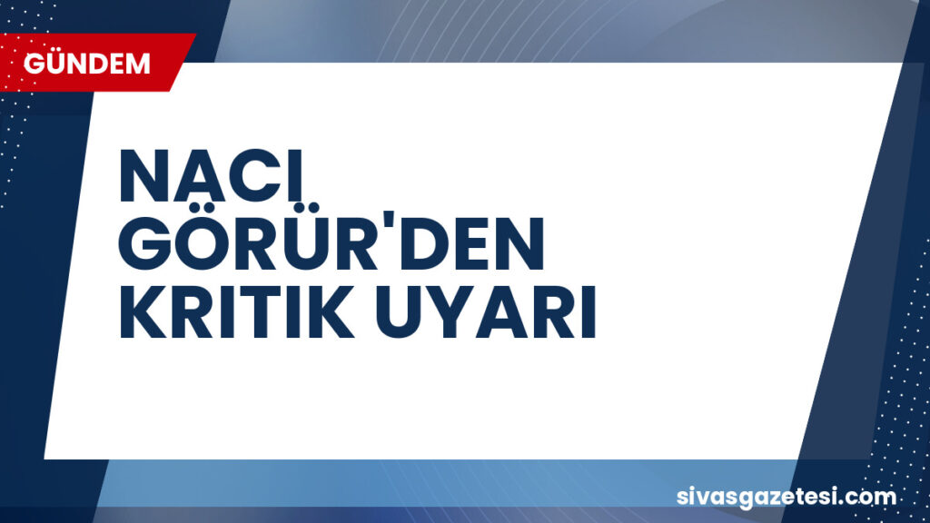 NACI GÖRÜR'DEN KRITIK UYARI