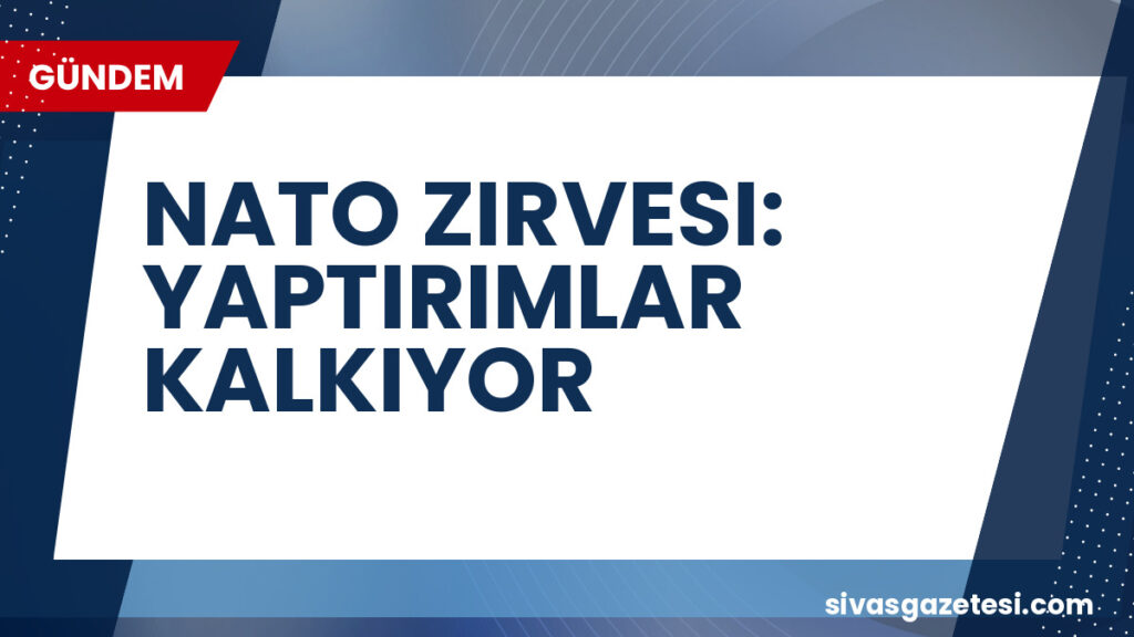 NATO ZIRVESI: YAPTIRIMLAR KALKIYOR