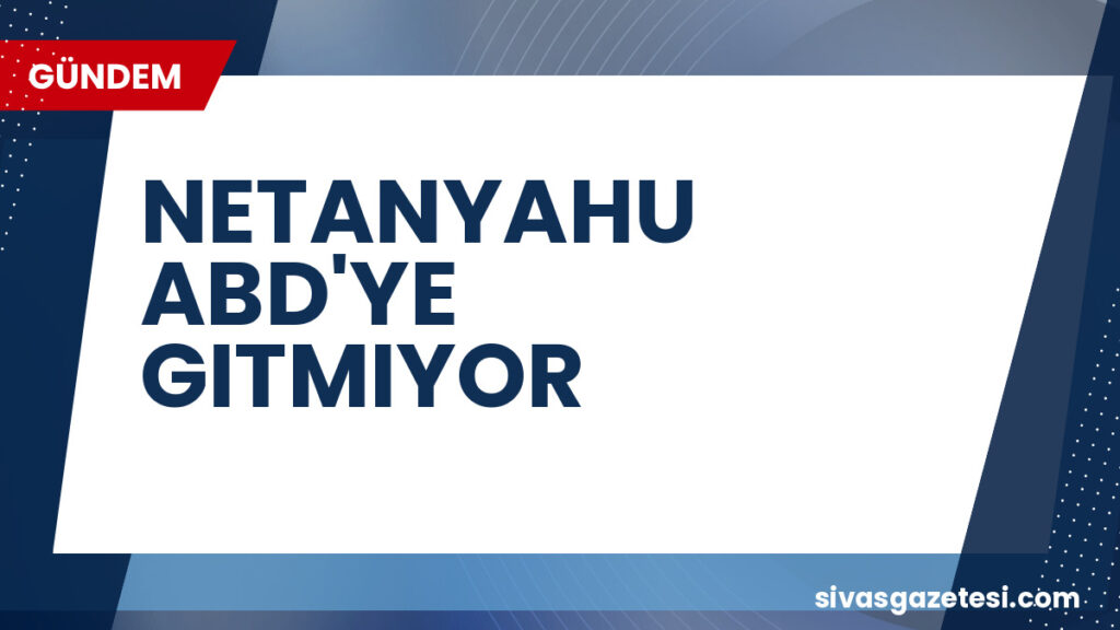 NETANYAHU ABD'YE GITMIYOR