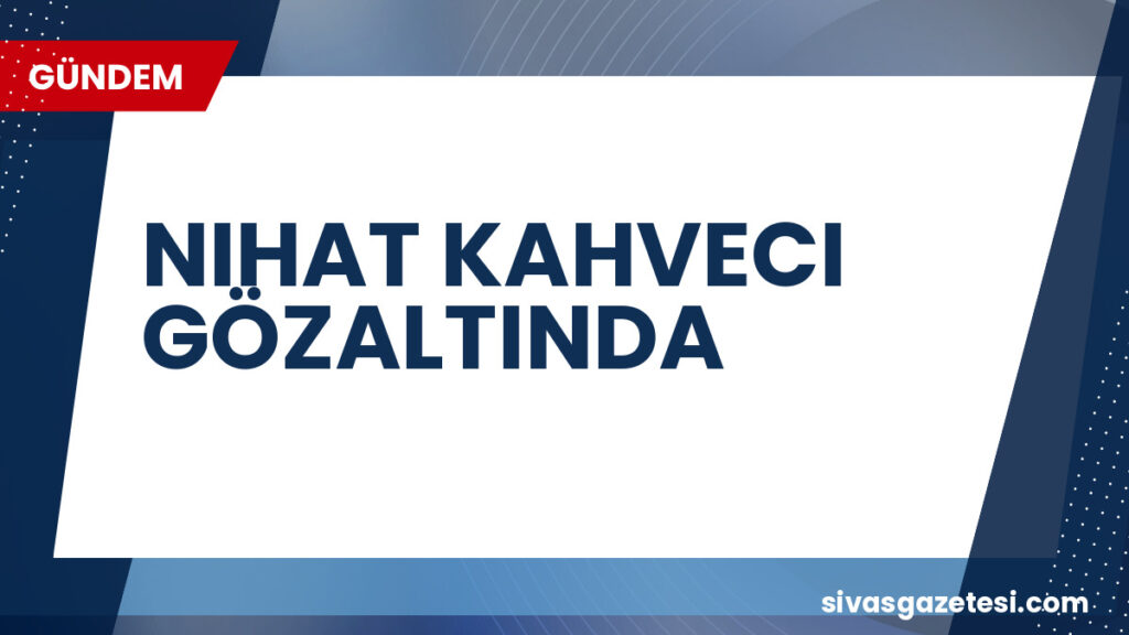 NIHAT KAHVECI GÖZALTINDA