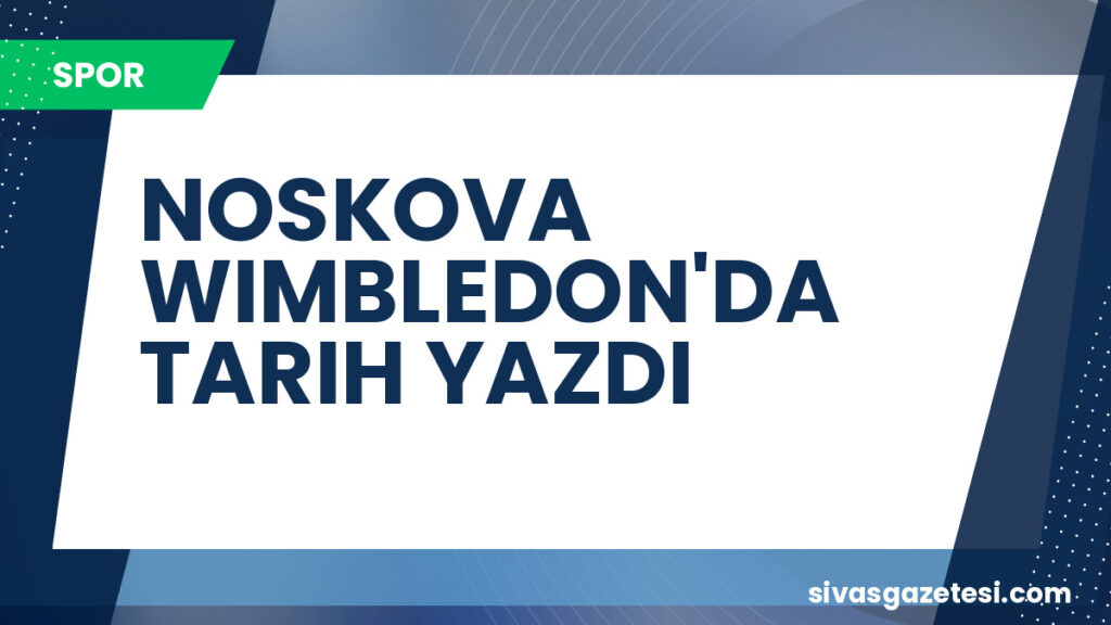NOSKOVA WIMBLEDON'DA TARIH YAZDI