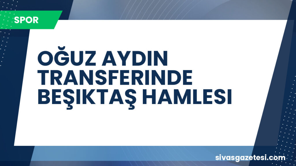OĞUZ AYDIN TRANSFERINDE BEŞIKTAŞ HAMLESI