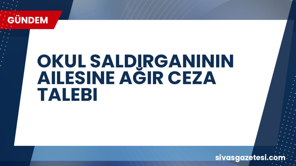 OKUL SALDIRGANININ AILESINE AĞIR CEZA TALEBI