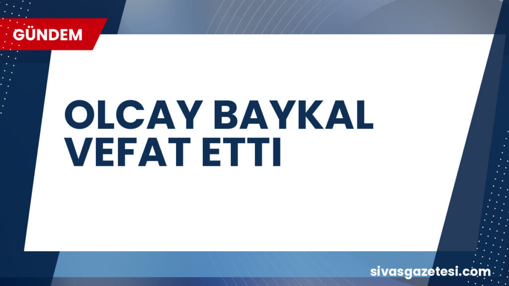 OLCAY BAYKAL VEFAT ETTI