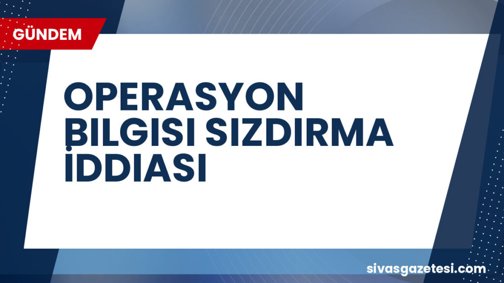 OPERASYON BILGISI SIZDIRMA İDDIASI