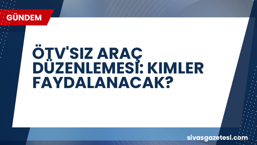 ÖTV'SIZ ARAÇ DÜZENLEMESI: KIMLER FAYDALANACAK?