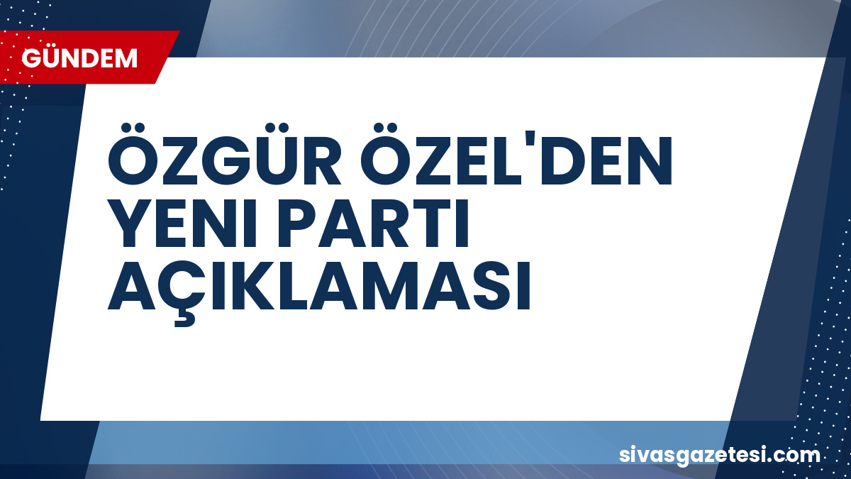 Özgür Özel’den ‘Yeni Parti’ İddialarına Yanıt: “Hiçbir İlgisi Yoktur