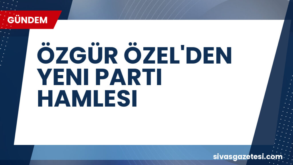 ÖZGÜR ÖZEL'DEN YENI PARTI HAMLESI