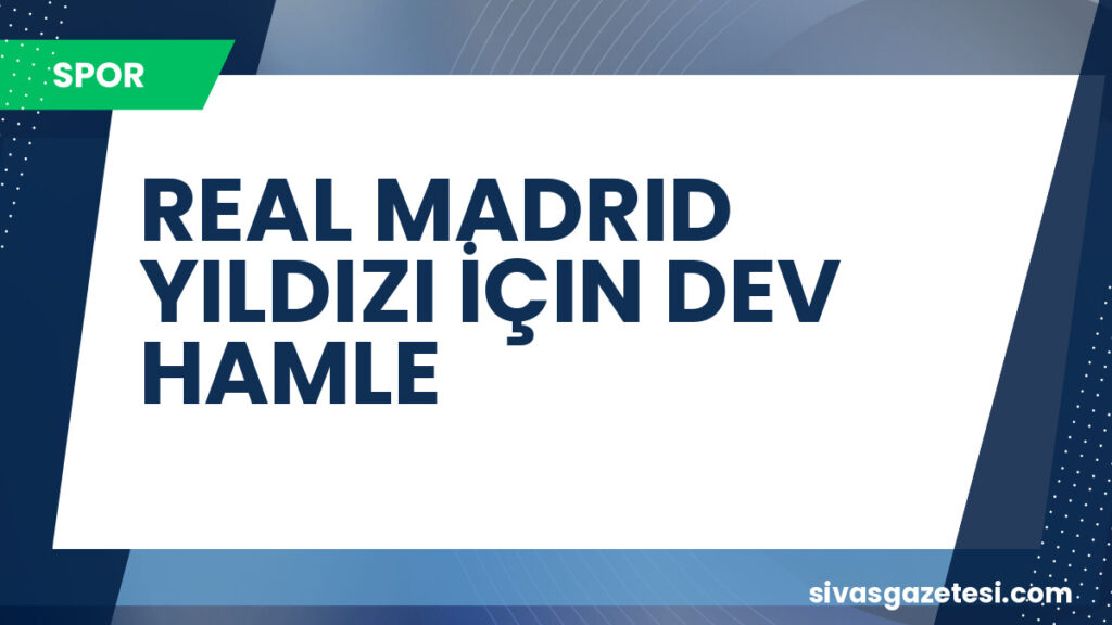 REAL MADRID YILDIZI İÇIN DEV HAMLE
