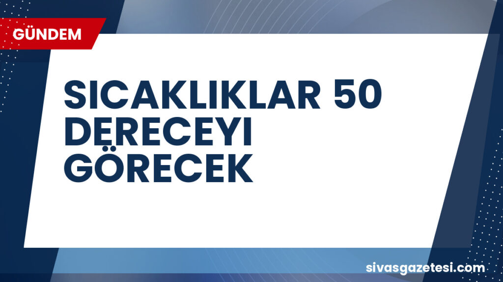 SICAKLIKLAR 50 DERECEYI GÖRECEK