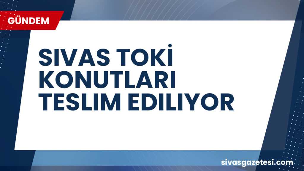SIVAS TOKİ KONUTLARI TESLIM EDILIYOR