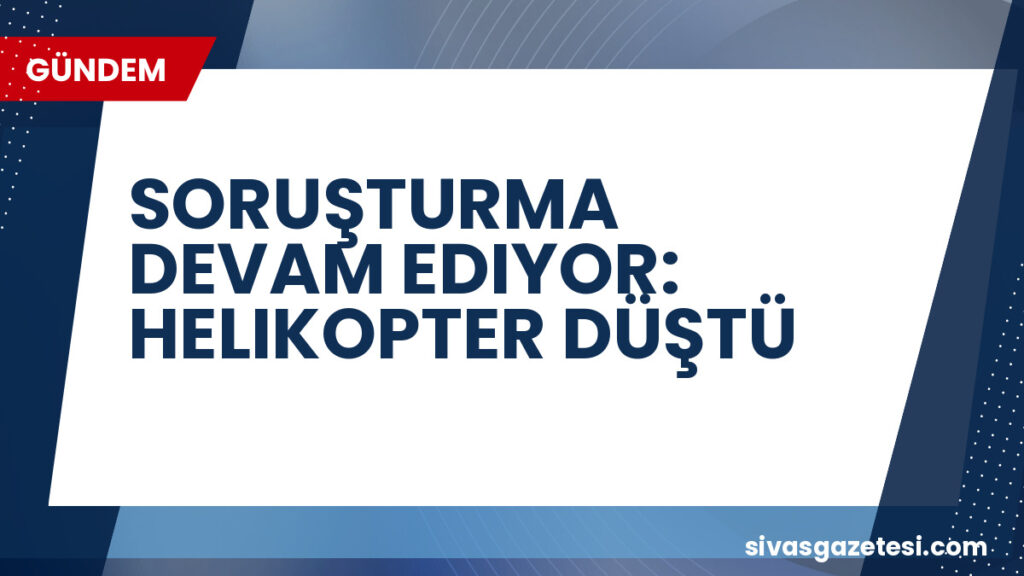 SORUŞTURMA DEVAM EDIYOR: HELIKOPTER DÜŞTÜ