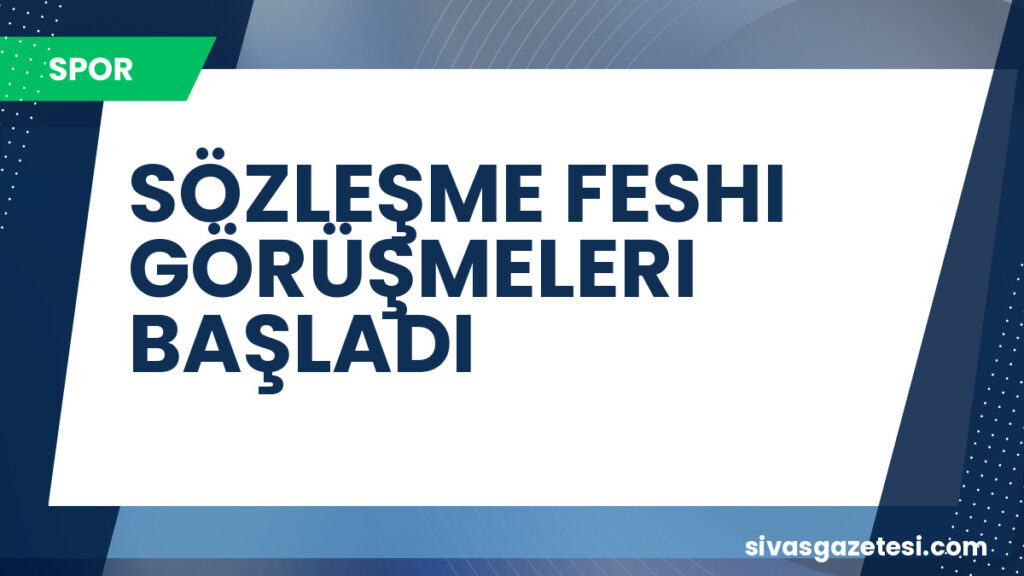 SÖZLEŞME FESHI GÖRÜŞMELERI BAŞLADI