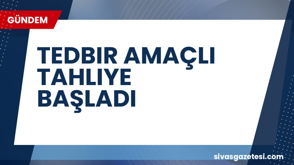 TEDBIR AMAÇLI TAHLIYE BAŞLADI
