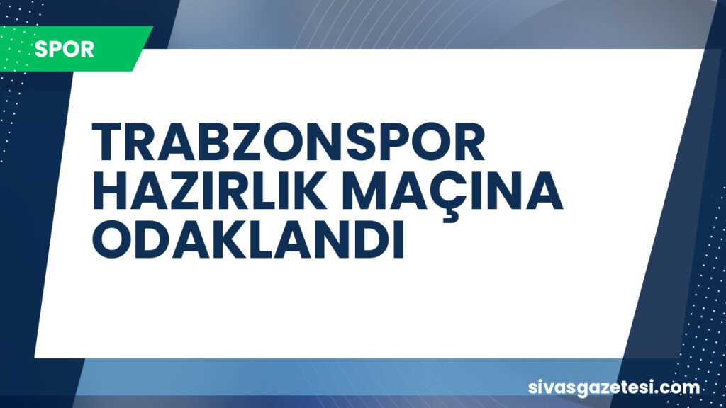 TRABZONSPOR HAZIRLIK MAÇINA ODAKLANDI