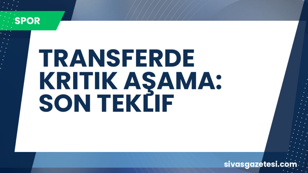 TRANSFERDE KRITIK AŞAMA: SON TEKLIF