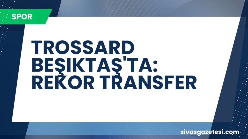 TROSSARD BEŞIKTAŞ'TA: REKOR TRANSFER