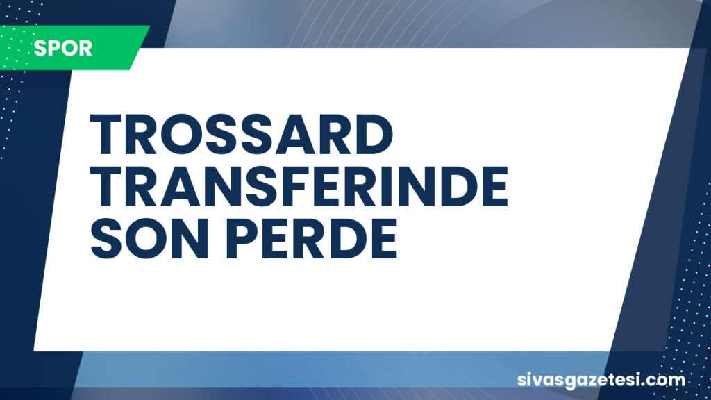 TROSSARD TRANSFERINDE SON PERDE