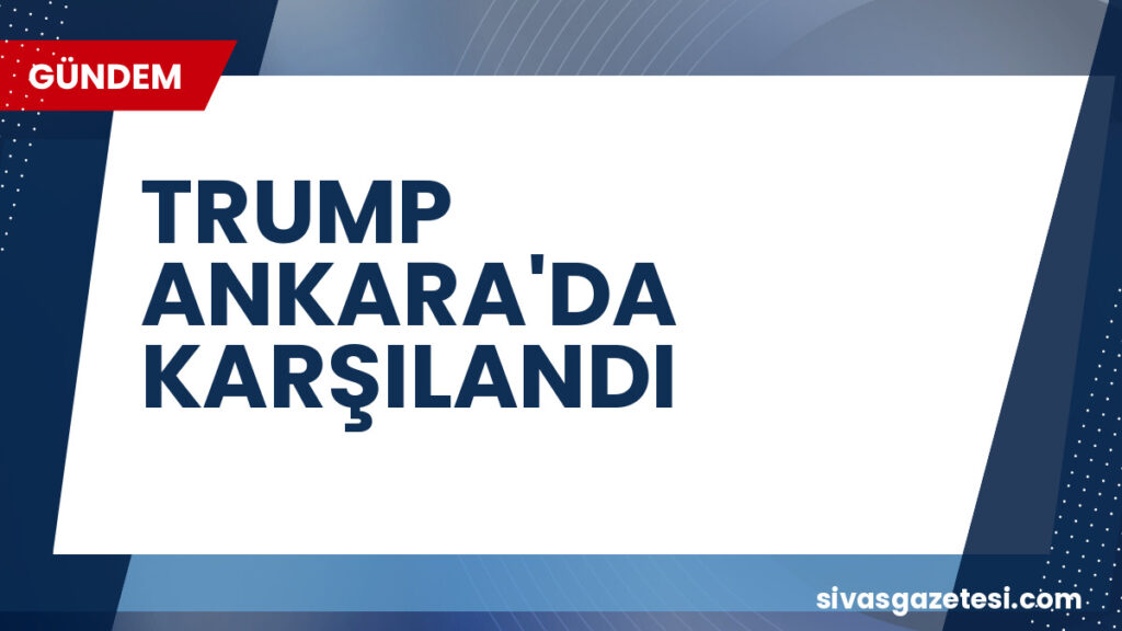 TRUMP ANKARA'DA KARŞILANDI