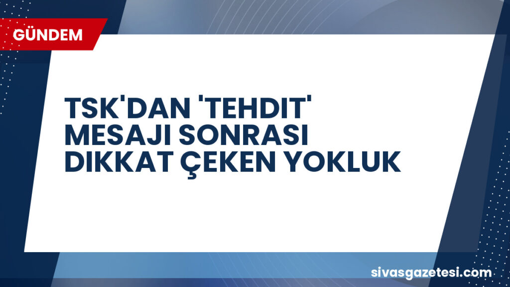 TSK'DAN 'TEHDIT' MESAJI SONRASI DIKKAT ÇEKEN YOKLUK