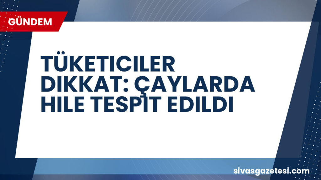 TÜKETICILER DIKKAT: ÇAYLARDA HILE TESPIT EDILDI