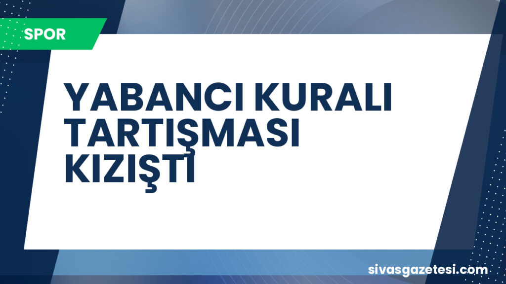 YABANCI KURALI TARTIŞMASI KIZIŞTI