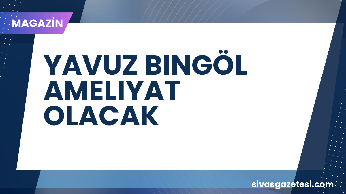 Yavuz Bingöl’den Sağlık Durumu Açıklaması: Safra Kesesi Ameliyatı Olacak