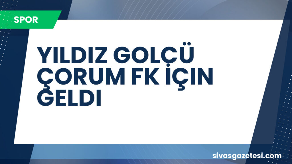 YILDIZ GOLCÜ ÇORUM FK İÇIN GELDI