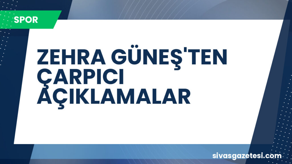 ZEHRA GÜNEŞ'TEN ÇARPICI AÇIKLAMALAR