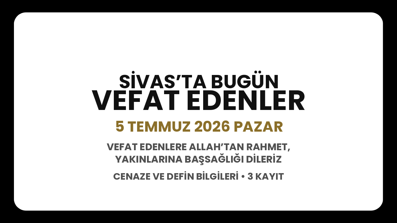 Sivas’ta bugün vefat edenler: 5 Temmuz 2026 Pazar cenaze ve defin bilgileri